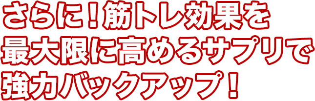 さらに！筋トレ効果を最大限に高めるサプリで強力バックアップ！